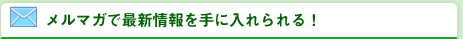 メルマガで最新情報を手に入れられる！