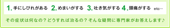 １、手にしびれがある。２、めまいがする。３、吐き気がする。　４、頭痛がする。　etc…
その症状は何なの？どうすれば治るの？そんな疑問に専門家がお答えします